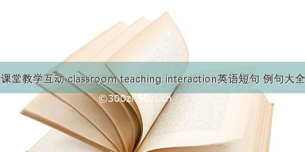 课堂教学互动 classroom teaching interaction英语短句 例句大全