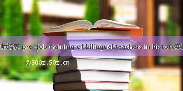 职前历史双语教师培养 pre -job training of bilingual teachers in history英语短句 例句大全