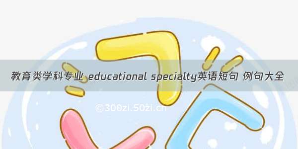 教育类学科专业 educational specialty英语短句 例句大全