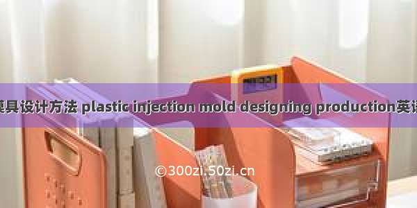 塑料注射成型模具设计方法 plastic injection mold designing production英语短句 例句大全