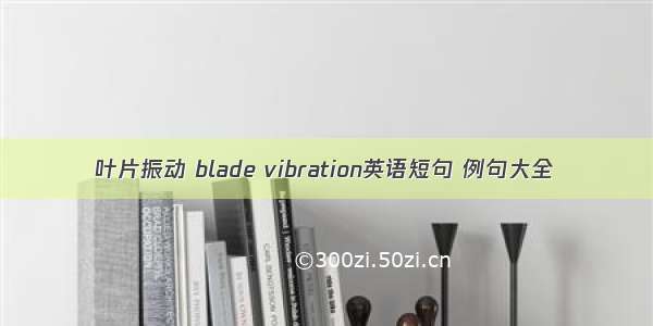 叶片振动 blade vibration英语短句 例句大全