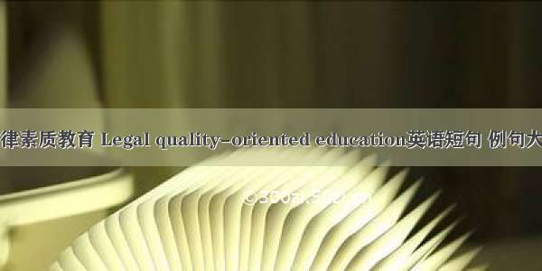 法律素质教育 Legal quality-oriented education英语短句 例句大全