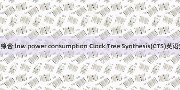 低功耗时钟树综合 low power consumption Clock Tree Synthesis(CTS)英语短句 例句大全