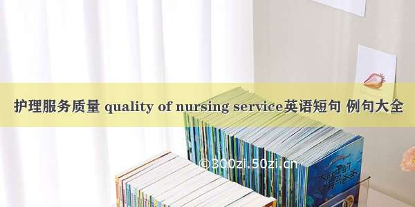 护理服务质量 quality of nursing service英语短句 例句大全