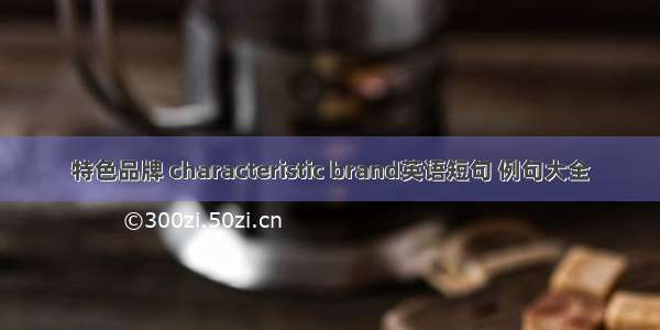 特色品牌 characteristic brand英语短句 例句大全