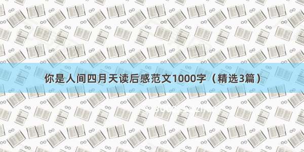 你是人间四月天读后感范文1000字（精选3篇）