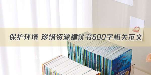 保护环境 珍惜资源建议书600字相关范文