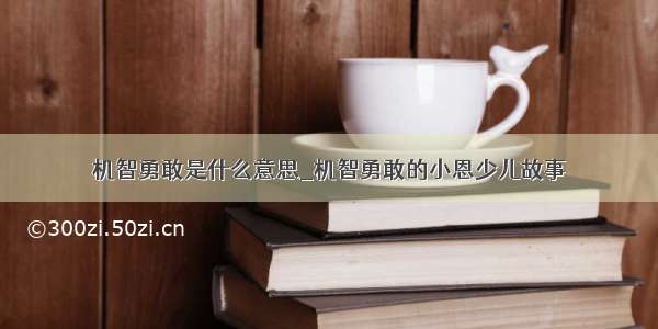 机智勇敢是什么意思_机智勇敢的小恩少儿故事