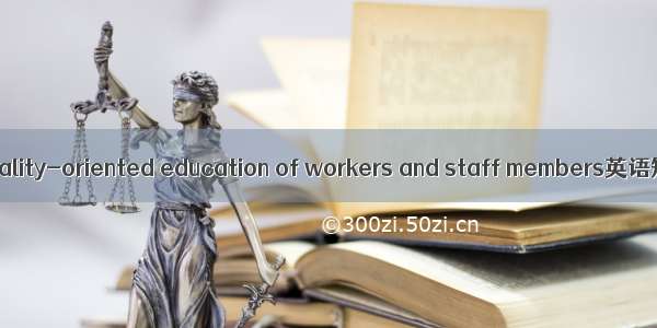 职工素质教育 quality-oriented education of workers and staff members英语短句 例句大全