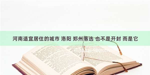 河南适宜居住的城市 洛阳 郑州落选 也不是开封 而是它