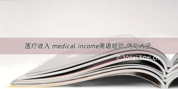 医疗收入 medical income英语短句 例句大全