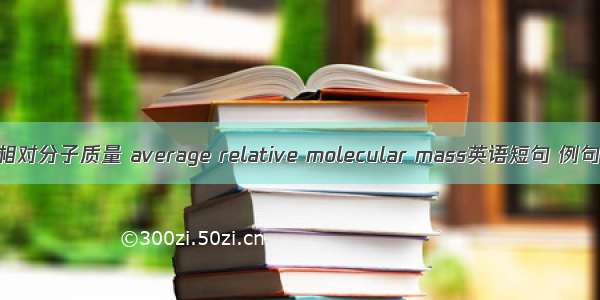 平均相对分子质量 average relative molecular mass英语短句 例句大全