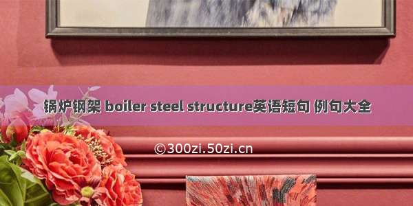 锅炉钢架 boiler steel structure英语短句 例句大全