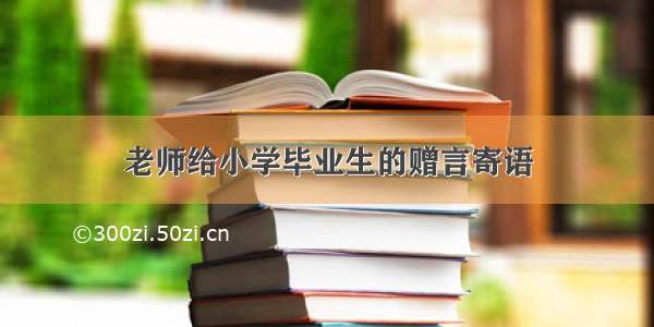 老师给小学毕业生的赠言寄语