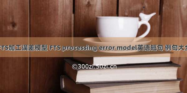 FTS加工误差模型 FTS processing error model英语短句 例句大全