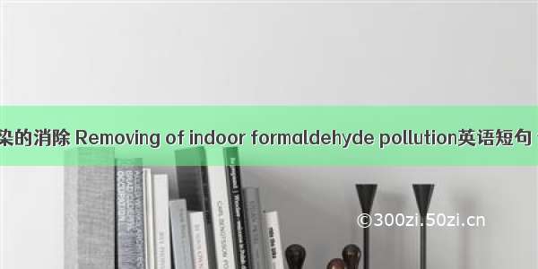 室内甲醛污染的消除 Removing of indoor formaldehyde pollution英语短句 例句大全