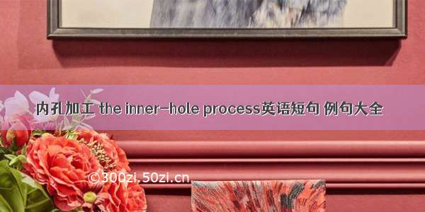 内孔加工 the inner-hole process英语短句 例句大全