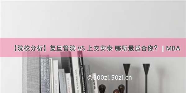 【院校分析】复旦管院 VS 上交安泰 哪所最适合你？ | MBA