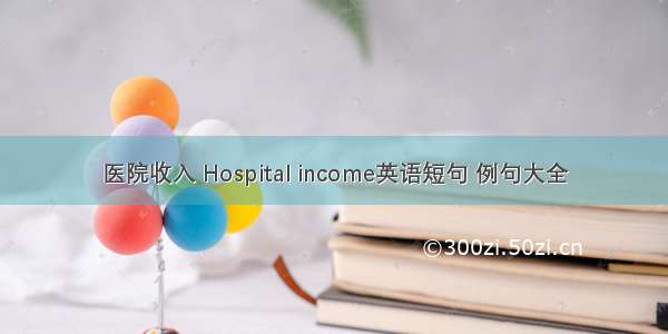 医院收入 Hospital income英语短句 例句大全