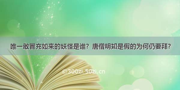 唯一敢冒充如来的妖怪是谁？唐僧明知是假的为何仍要拜？