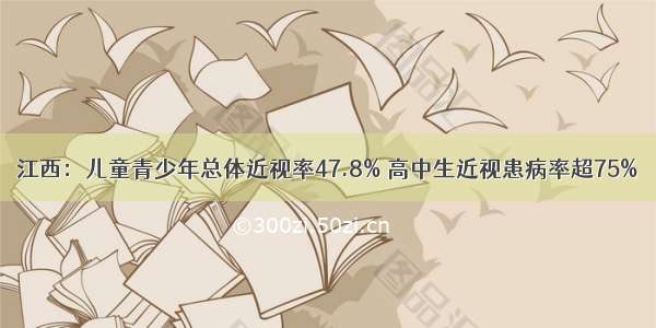 江西：儿童青少年总体近视率47.8% 高中生近视患病率超75%