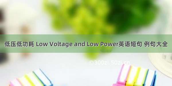 低压低功耗 Low Voltage and Low Power英语短句 例句大全