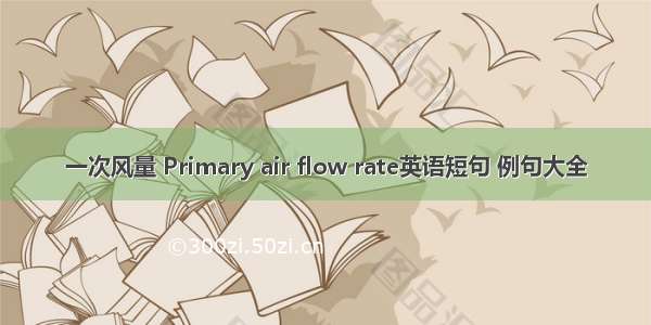 一次风量 Primary air flow rate英语短句 例句大全