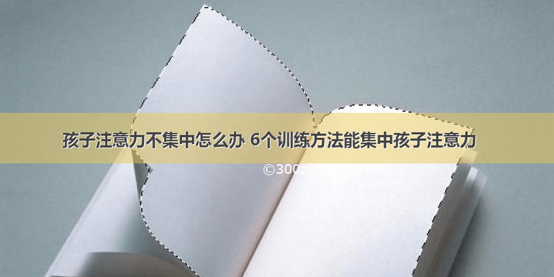 孩子注意力不集中怎么办 6个训练方法能集中孩子注意力