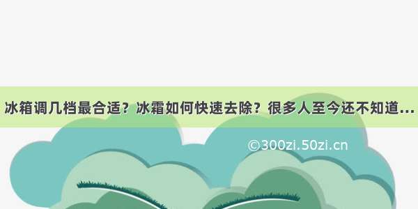 冰箱调几档最合适？冰霜如何快速去除？很多人至今还不知道…