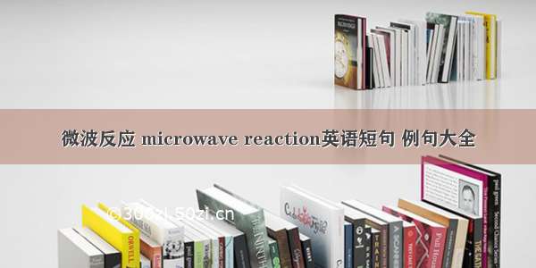 微波反应 microwave reaction英语短句 例句大全
