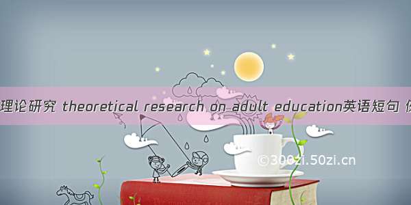 成人教育理论研究 theoretical research on adult education英语短句 例句大全