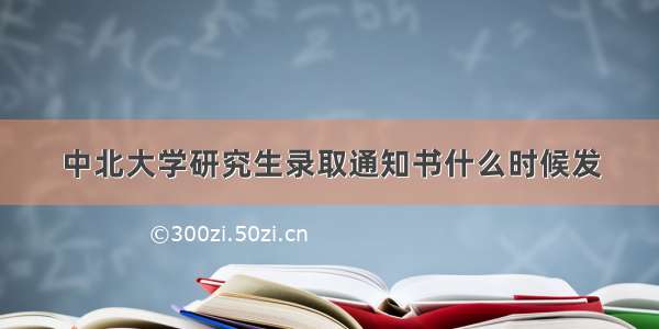 中北大学研究生录取通知书什么时候发