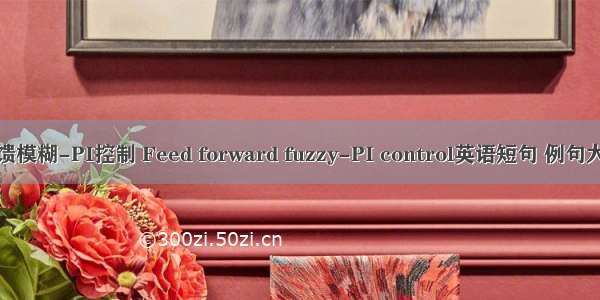 前馈模糊-PI控制 Feed forward fuzzy-PI control英语短句 例句大全