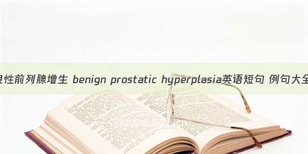 良性前列腺增生 benign prostatic hyperplasia英语短句 例句大全