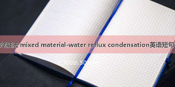 共水回流冷凝法 mixed material-water reflux condensation英语短句 例句大全