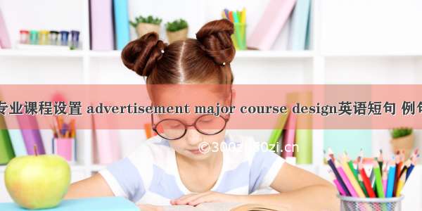 广告专业课程设置 advertisement major course design英语短句 例句大全