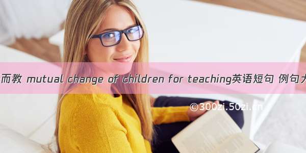 易子而教 mutual change of children for teaching英语短句 例句大全