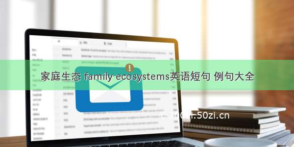 家庭生态 family ecosystems英语短句 例句大全