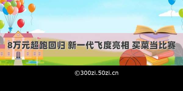 8万元超跑回归 新一代飞度亮相 买菜当比赛