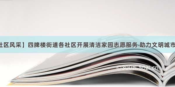 【社区风采】四牌楼街道各社区开展清洁家园志愿服务 助力文明城市创建