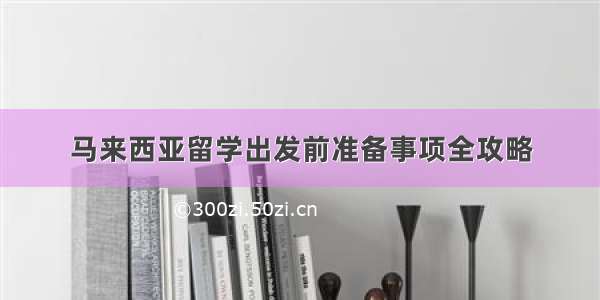 马来西亚留学出发前准备事项全攻略