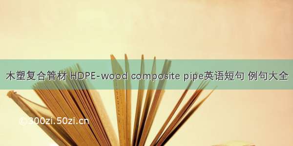 木塑复合管材 HDPE-wood composite pipe英语短句 例句大全