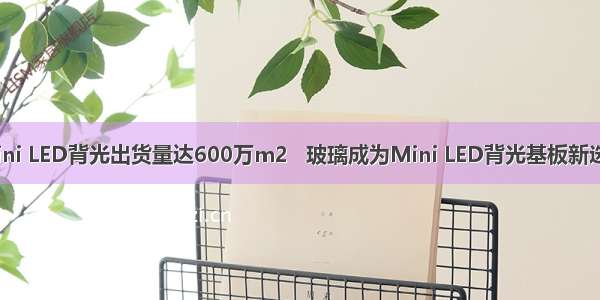 Mini LED背光出货量达600万m2   玻璃成为Mini LED背光基板新选择