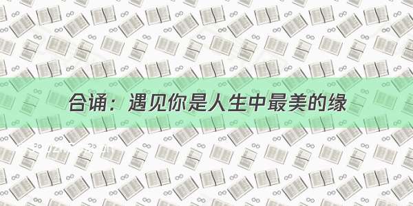 合诵：遇见你是人生中最美的缘