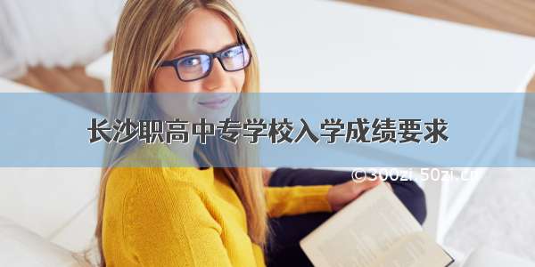 长沙职高中专学校入学成绩要求