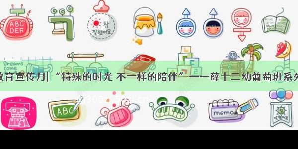 学前教育宣传月| “特殊的时光 不一样的陪伴”——薛十三幼葡萄班系列活动