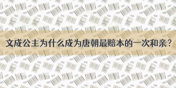 文成公主为什么成为唐朝最赔本的一次和亲？