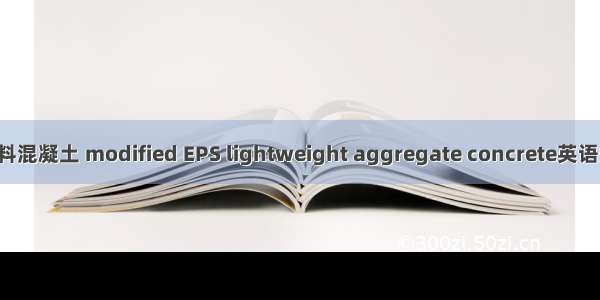 改性EPS轻集料混凝土 modified EPS lightweight aggregate concrete英语短句 例句大全