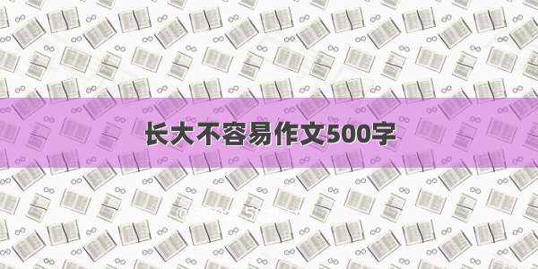 长大不容易作文500字