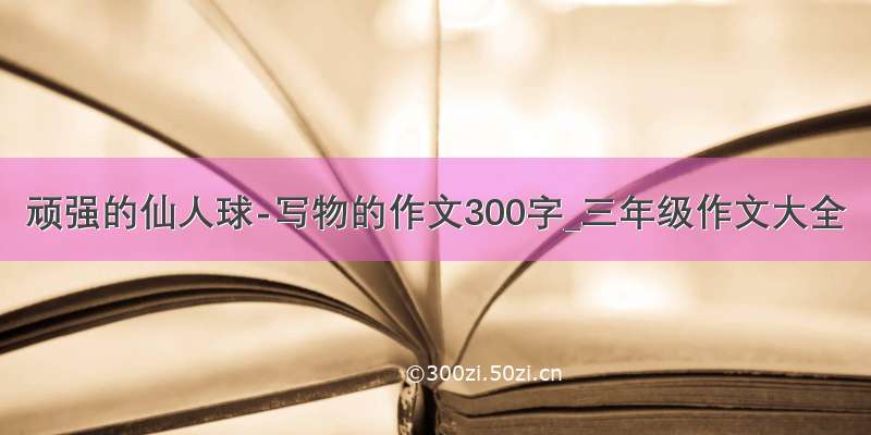 顽强的仙人球-写物的作文300字_三年级作文大全